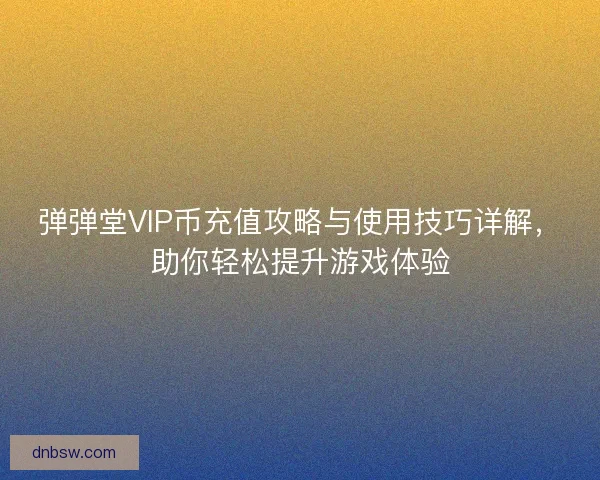 弹弹堂VIP币充值攻略与使用技巧详解，助你轻松提升游戏体验