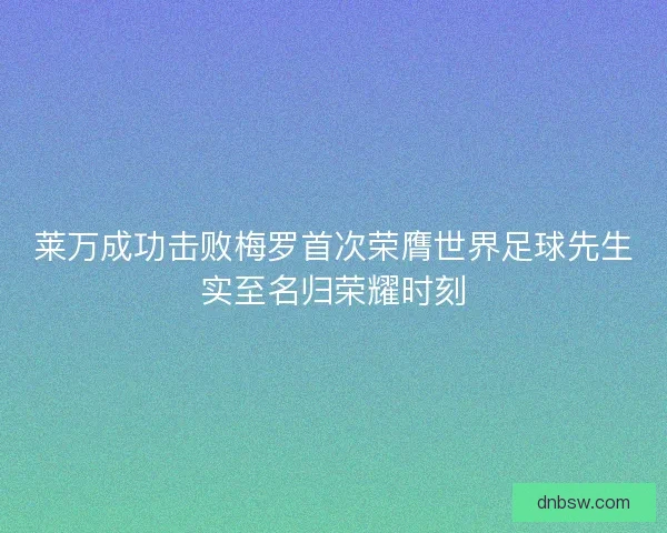 莱万成功击败梅罗首次荣膺世界足球先生实至名归荣耀时刻