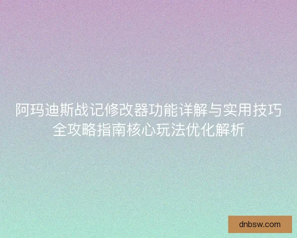 阿玛迪斯战记修改器功能详解与实用技巧全攻略指南核心玩法优化解析