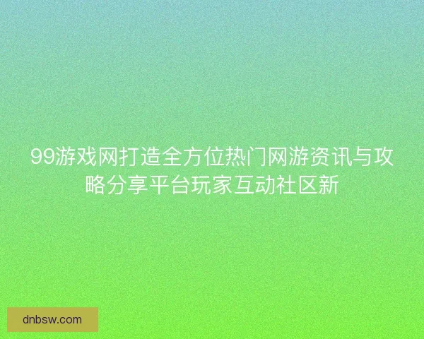 99游戏网打造全方位热门网游资讯与攻略分享平台玩家互动社区新